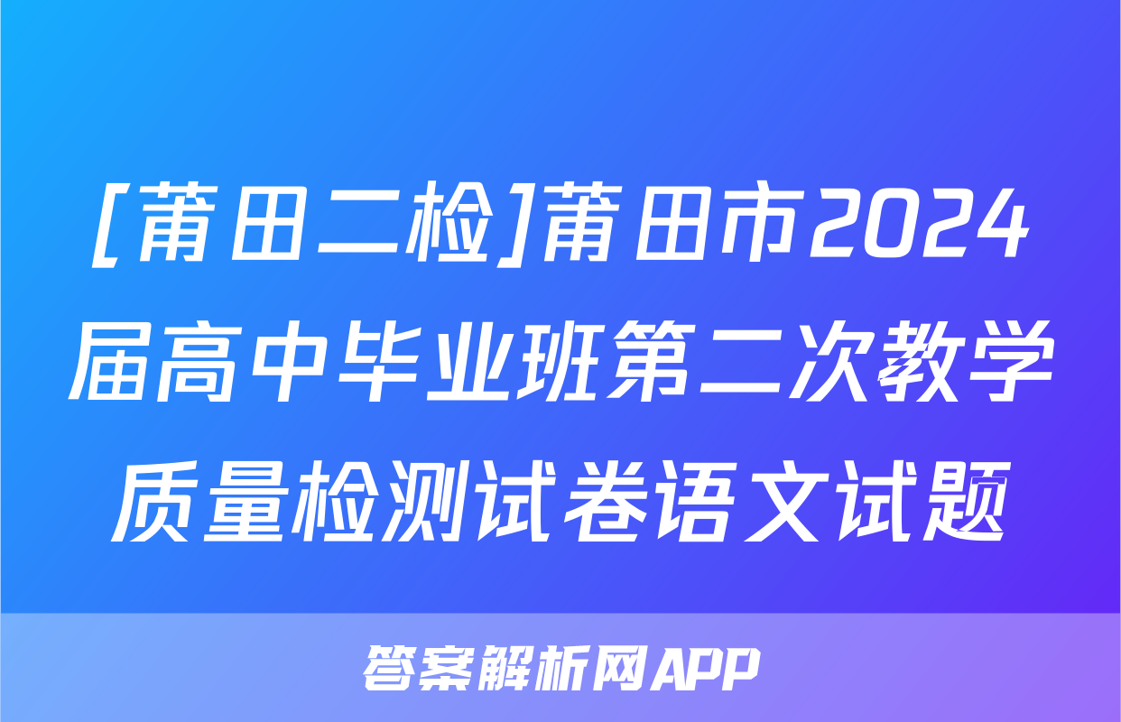 [莆田二检]莆田市2024届高中毕业班第二次教学质量检测试卷语文试题