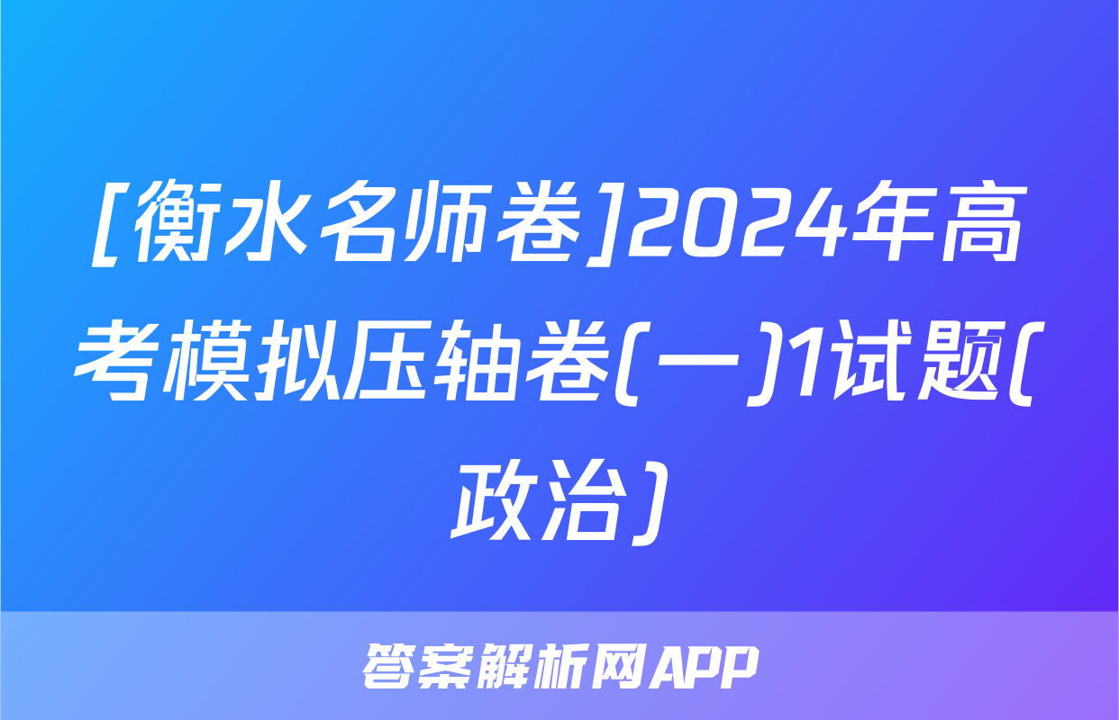 [衡水名师卷]2024年高考模拟压轴卷(一)1试题(政治)