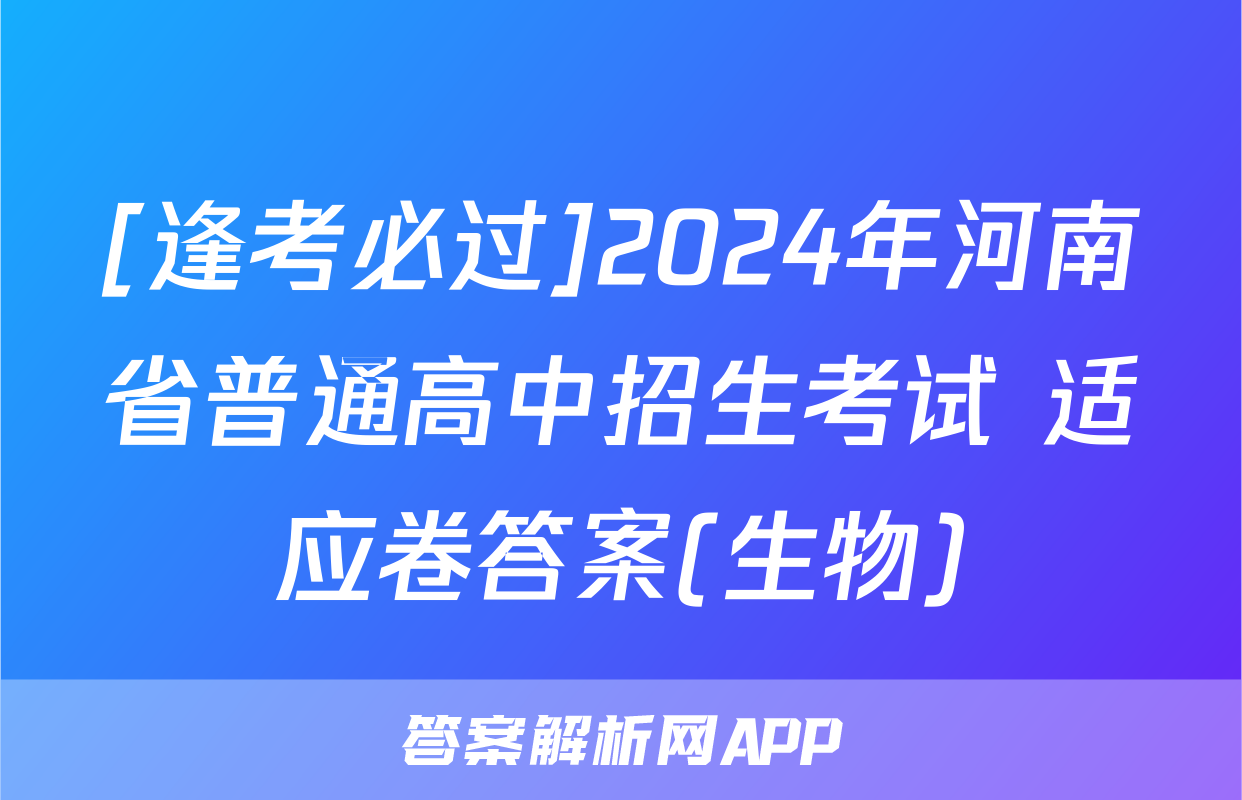 [逢考必过]2024年河南省普通高中招生考试 适应卷答案(生物)