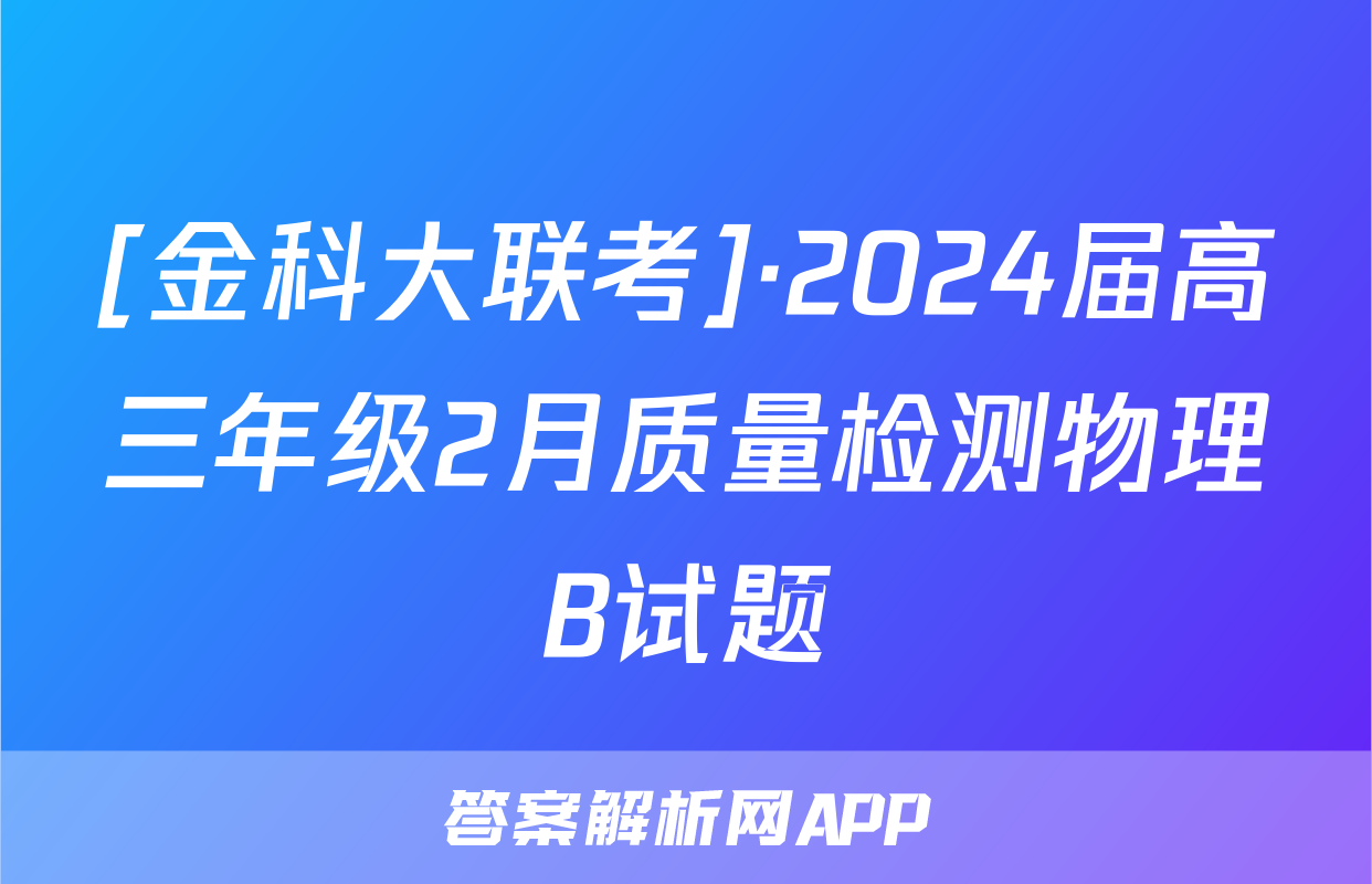 [金科大联考]·2024届高三年级2月质量检测物理B试题