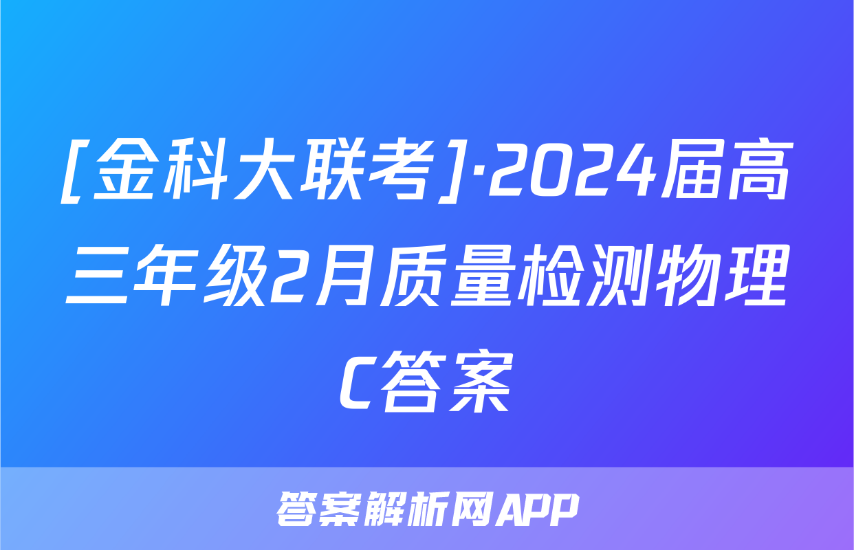 [金科大联考]·2024届高三年级2月质量检测物理C答案