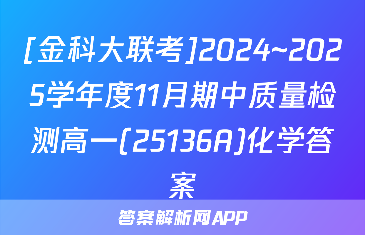 [金科大联考]2024~2025学年度11月期中质量检测高一(25136A)化学答案