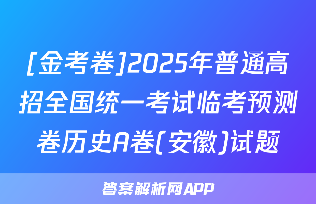 [金考卷]2025年普通高招全国统一考试临考预测卷历史A卷(安徽)试题
