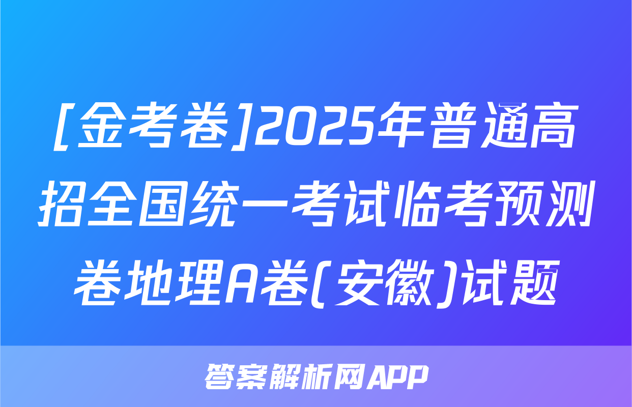 [金考卷]2025年普通高招全国统一考试临考预测卷地理A卷(安徽)试题