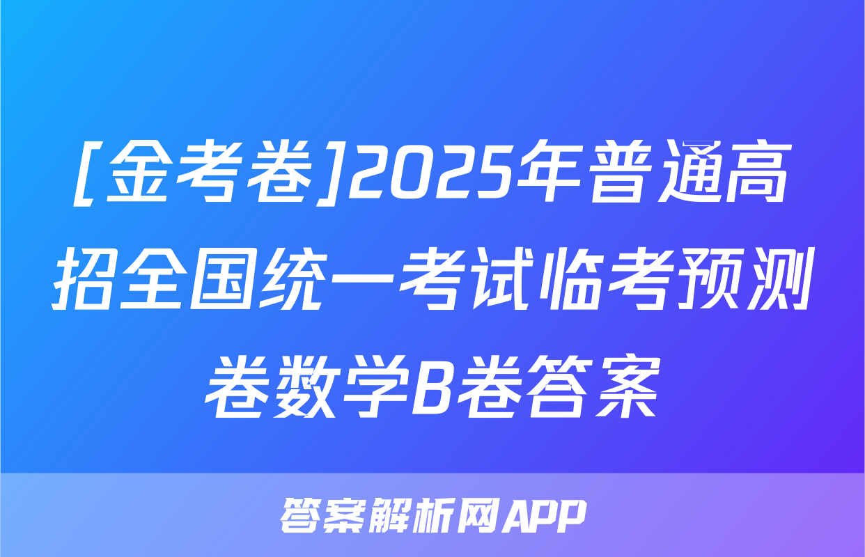 [金考卷]2025年普通高招全国统一考试临考预测卷数学B卷答案