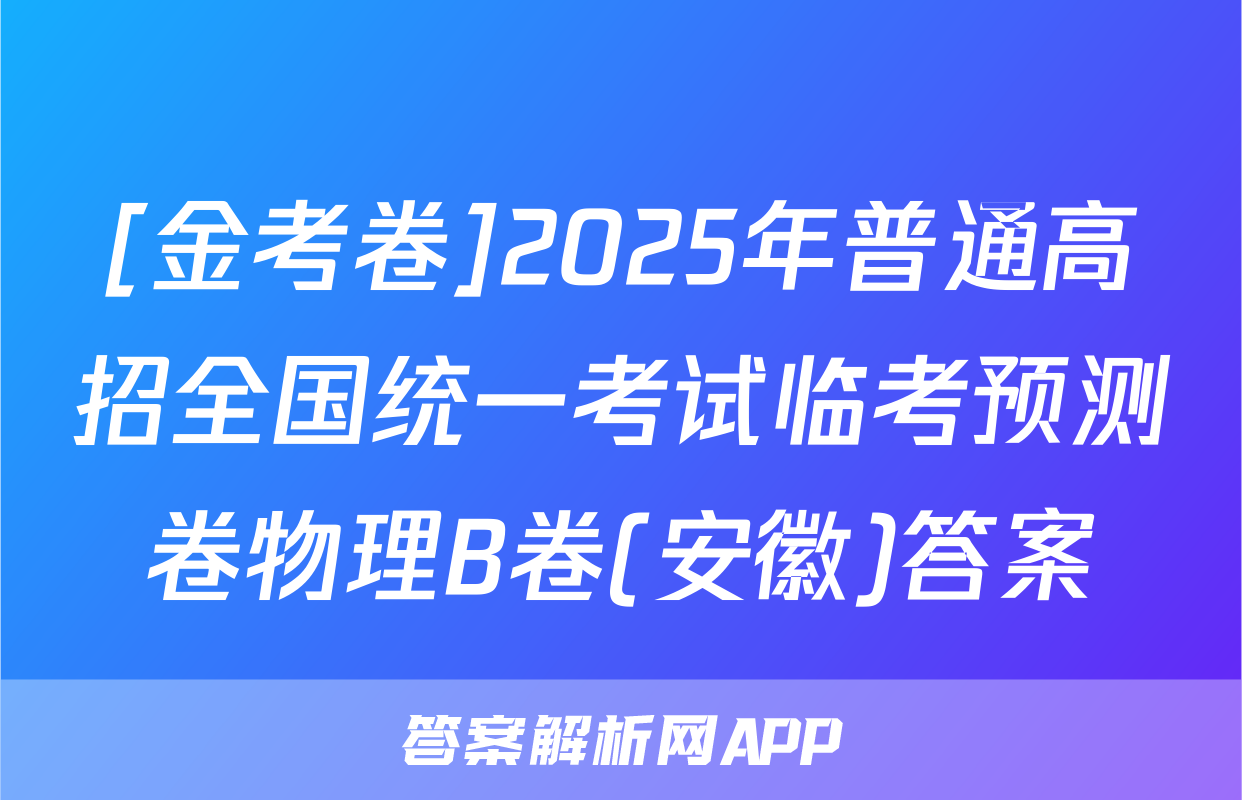 [金考卷]2025年普通高招全国统一考试临考预测卷物理B卷(安徽)答案