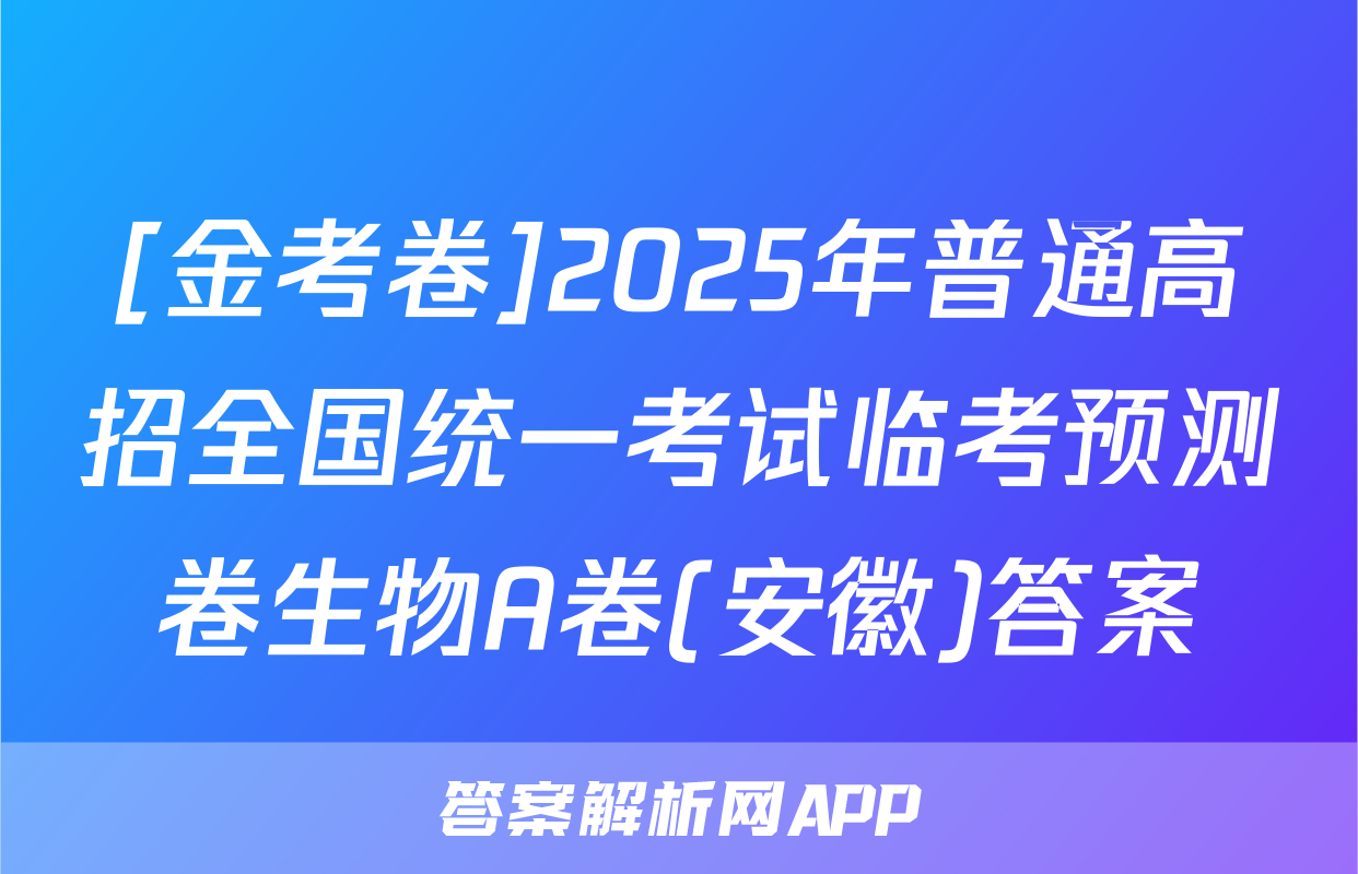 [金考卷]2025年普通高招全国统一考试临考预测卷生物A卷(安徽)答案