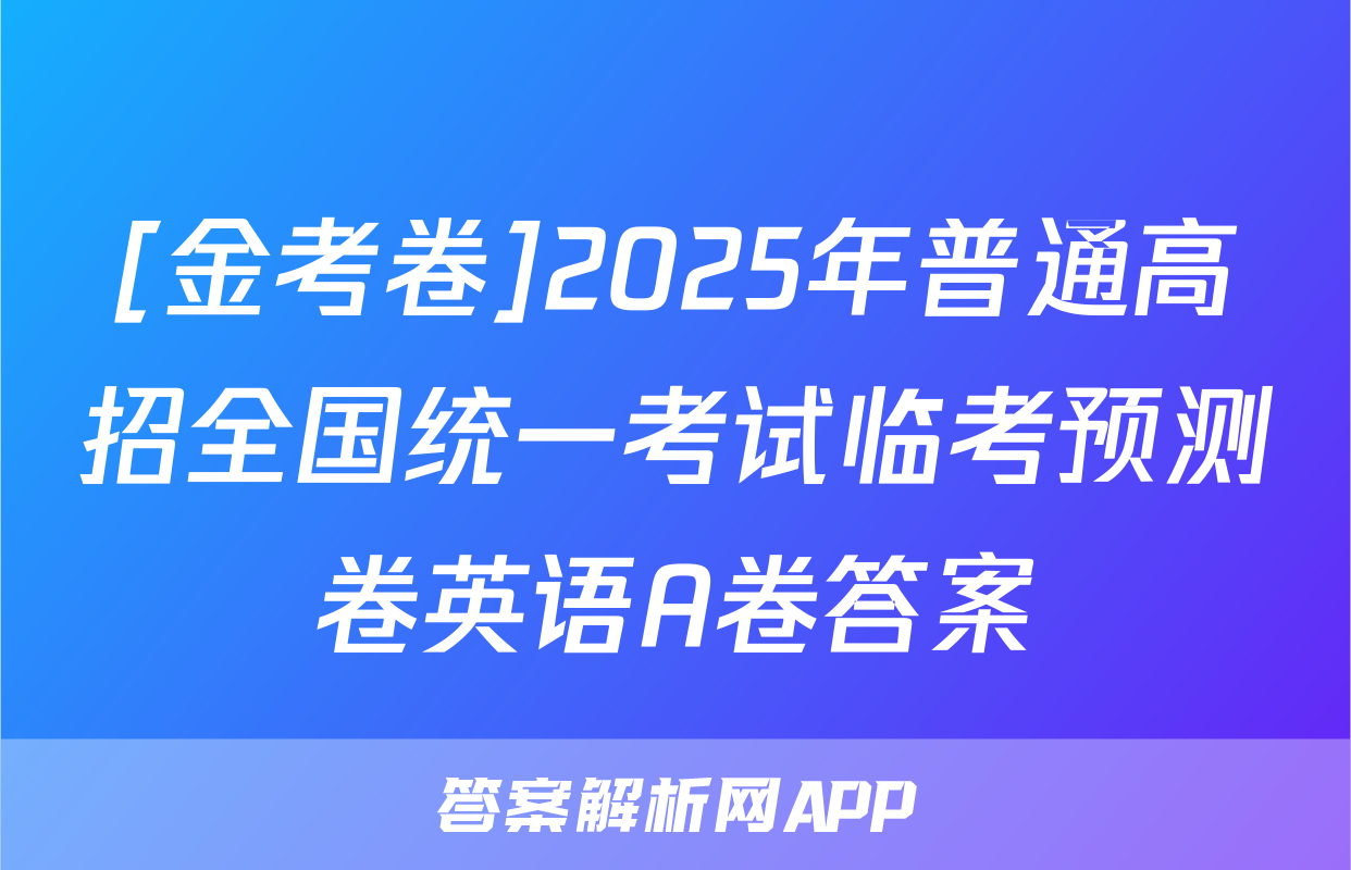 [金考卷]2025年普通高招全国统一考试临考预测卷英语A卷答案