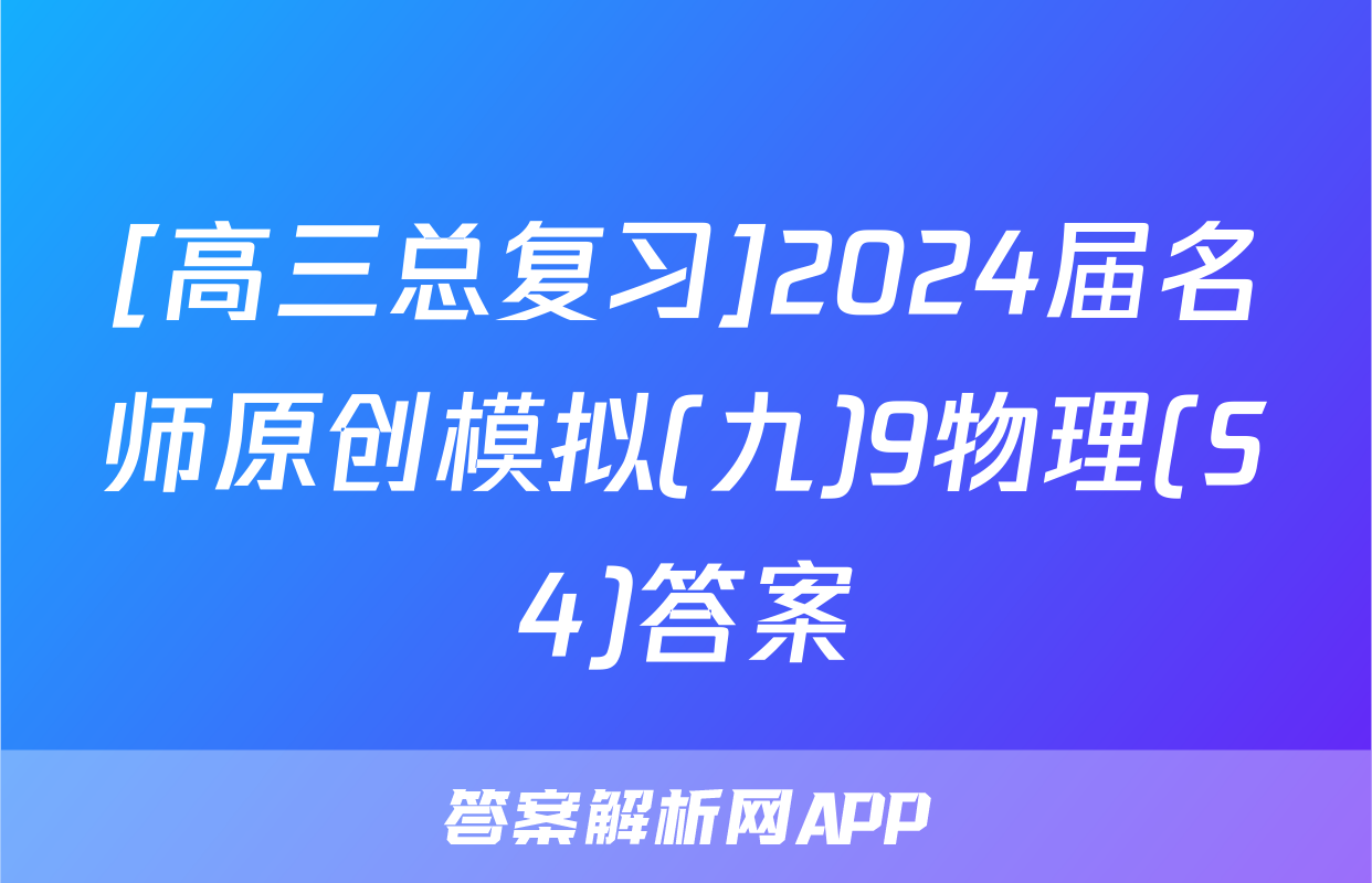 [高三总复习]2024届名师原创模拟(九)9物理(S4)答案
