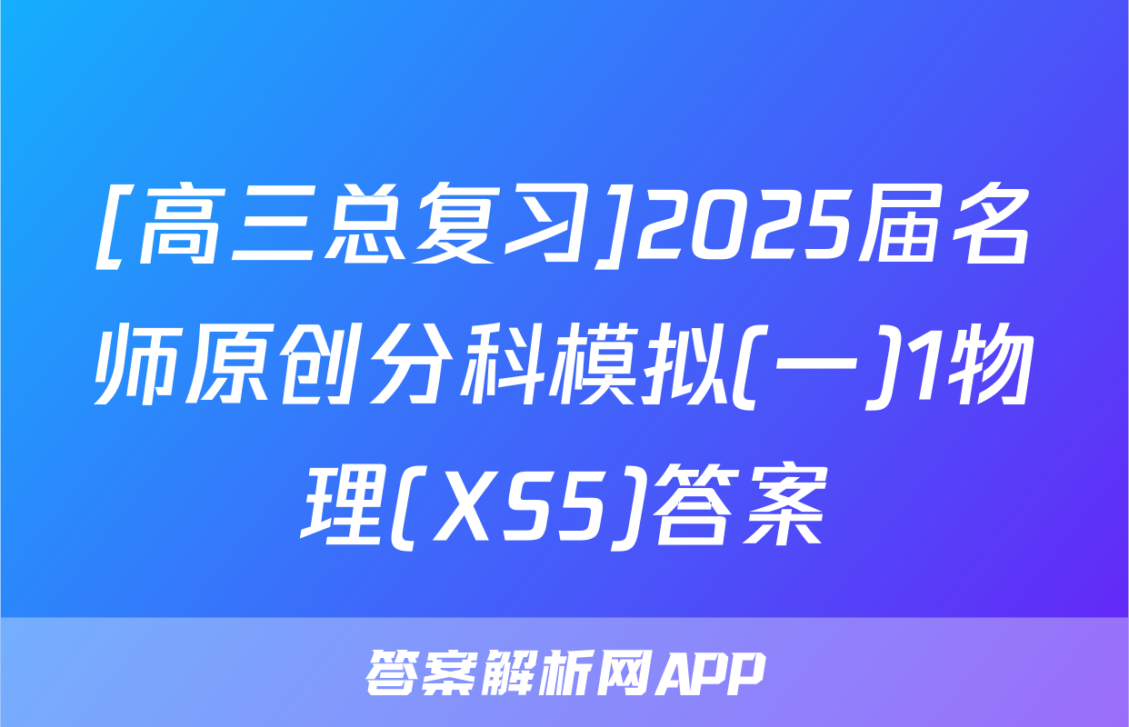 [高三总复习]2025届名师原创分科模拟(一)1物理(XS5)答案