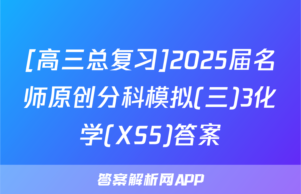 [高三总复习]2025届名师原创分科模拟(三)3化学(XS5)答案