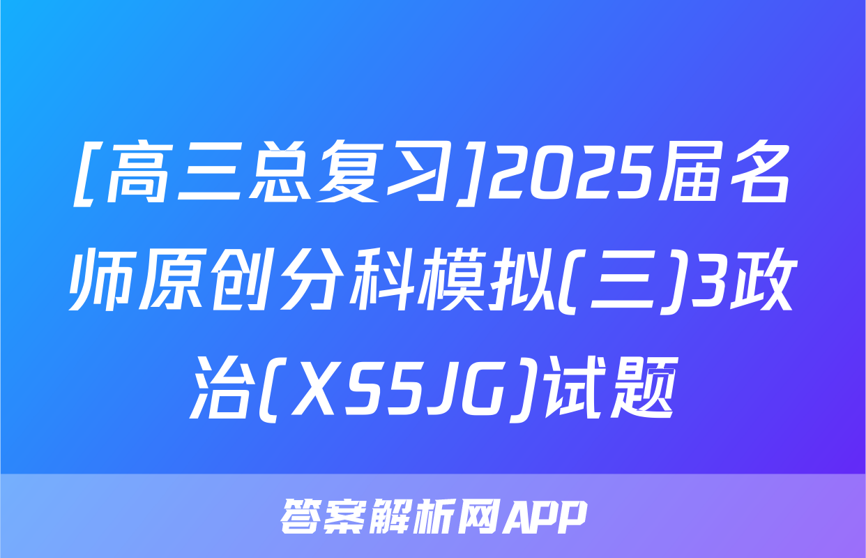 [高三总复习]2025届名师原创分科模拟(三)3政治(XS5JG)试题