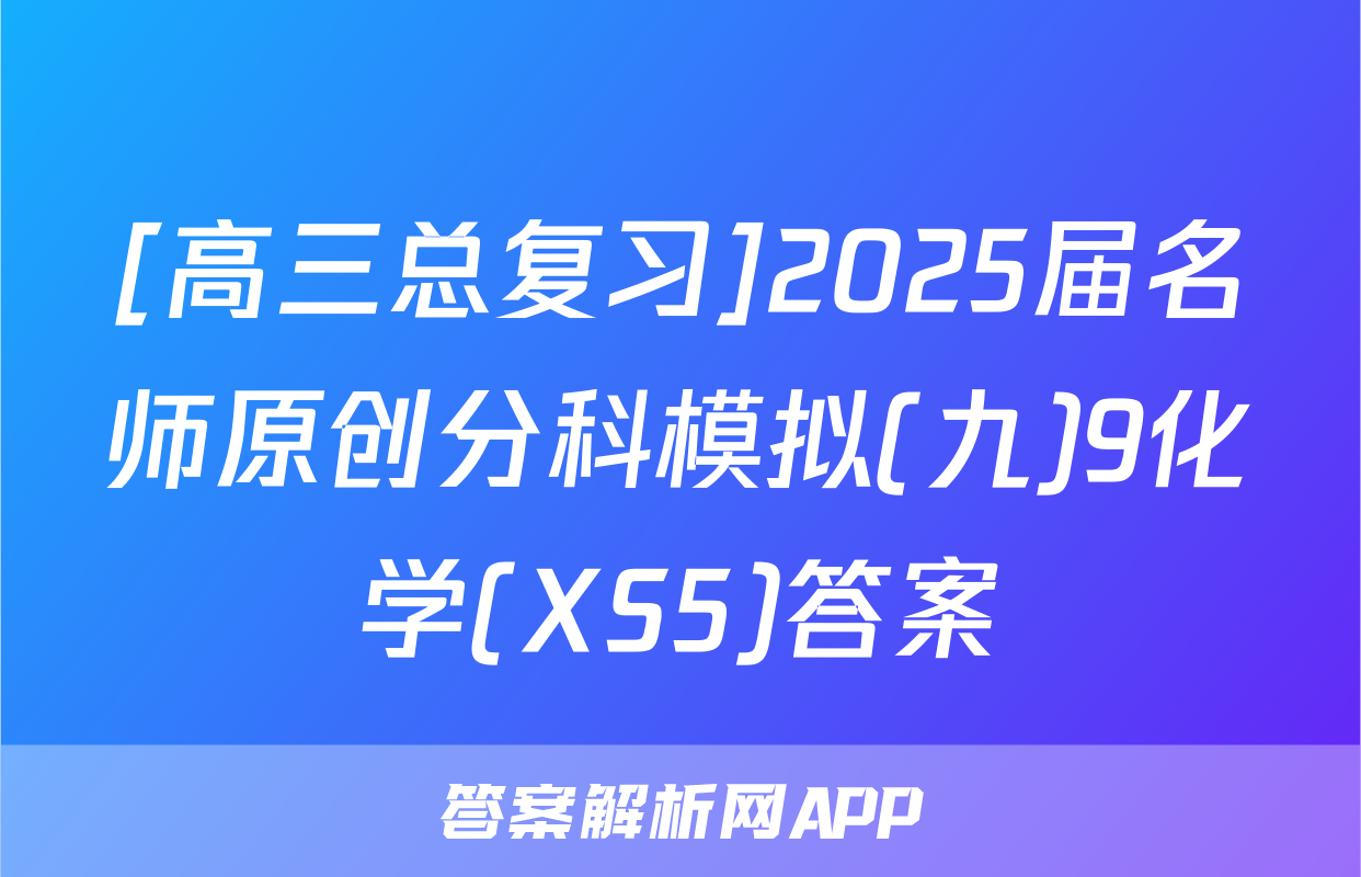 [高三总复习]2025届名师原创分科模拟(九)9化学(XS5)答案