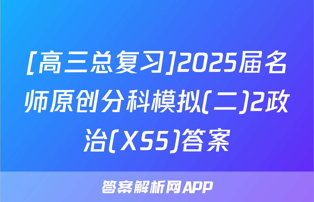 [高三总复习]2025届名师原创分科模拟(二)2政治(XS5)答案