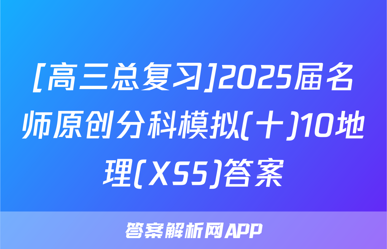 [高三总复习]2025届名师原创分科模拟(十)10地理(XS5)答案