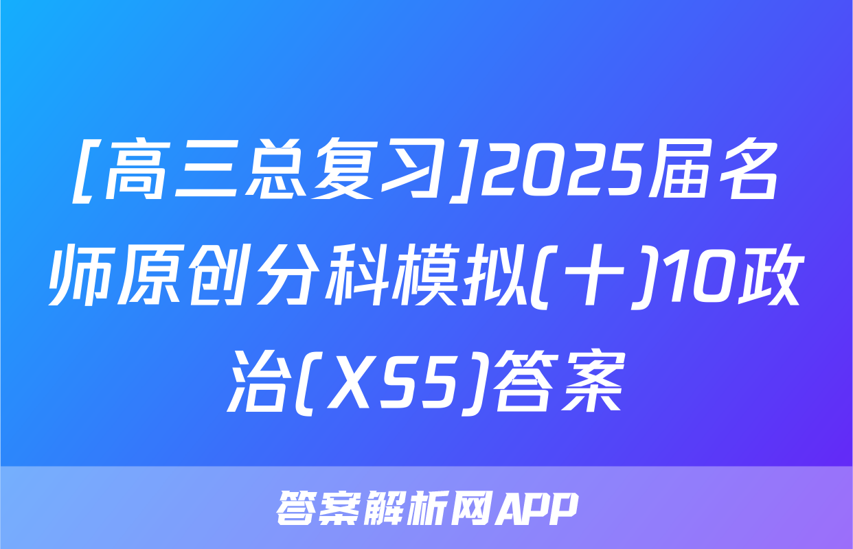 [高三总复习]2025届名师原创分科模拟(十)10政治(XS5)答案
