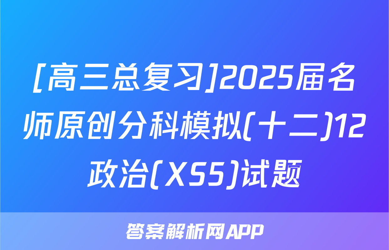 [高三总复习]2025届名师原创分科模拟(十二)12政治(XS5)试题