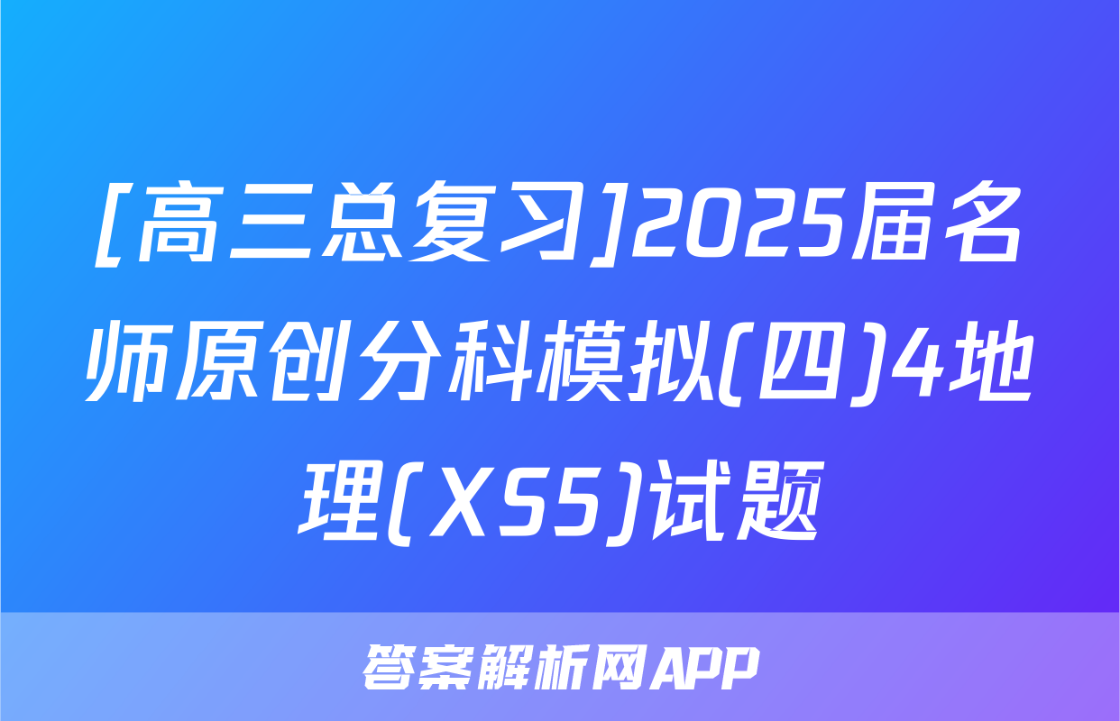 [高三总复习]2025届名师原创分科模拟(四)4地理(XS5)试题