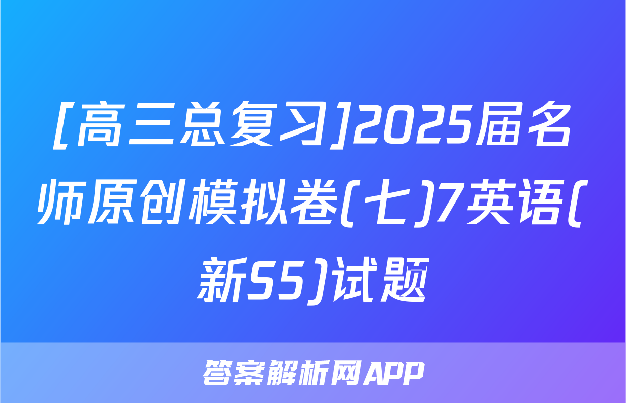 [高三总复习]2025届名师原创模拟卷(七)7英语(新S5)试题