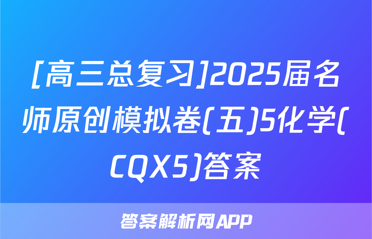 [高三总复习]2025届名师原创模拟卷(五)5化学(CQX5)答案