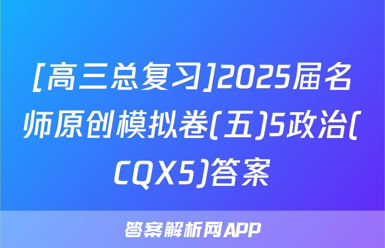 [高三总复习]2025届名师原创模拟卷(五)5政治(CQX5)答案