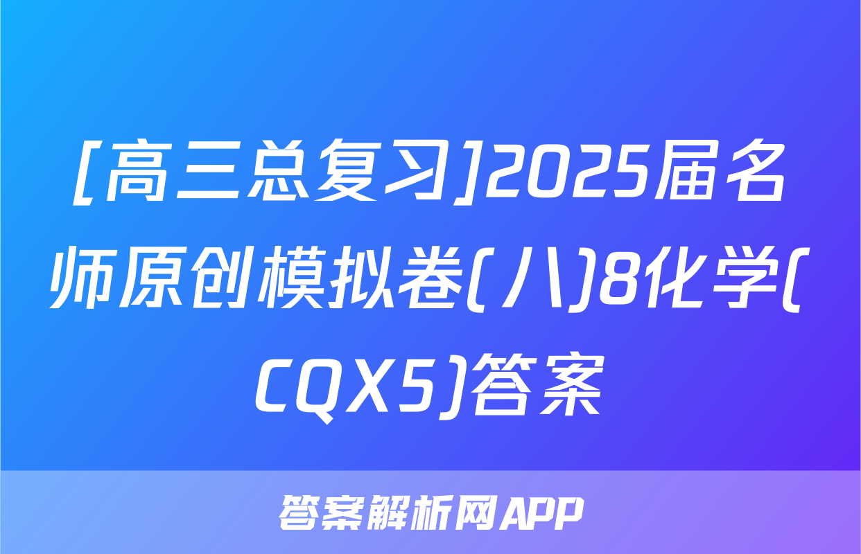 [高三总复习]2025届名师原创模拟卷(八)8化学(CQX5)答案
