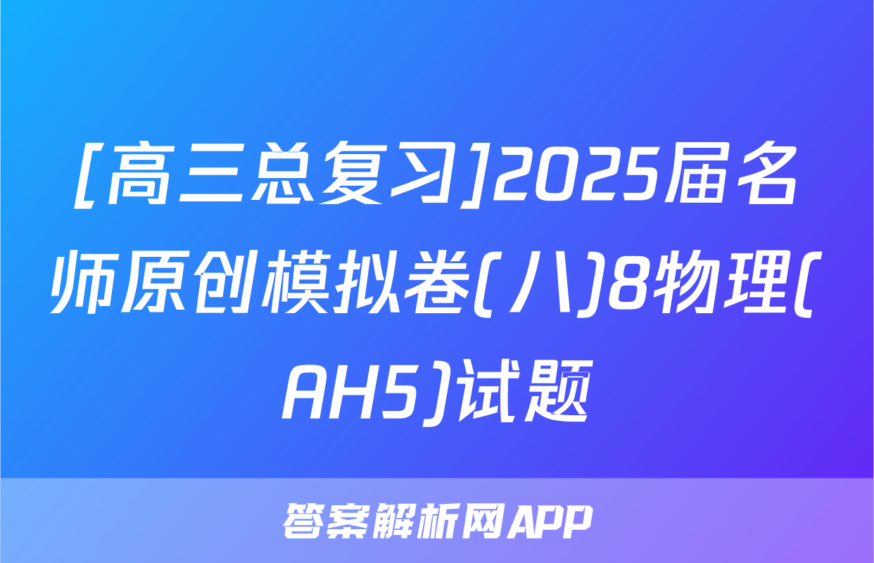 [高三总复习]2025届名师原创模拟卷(八)8物理(AH5)试题