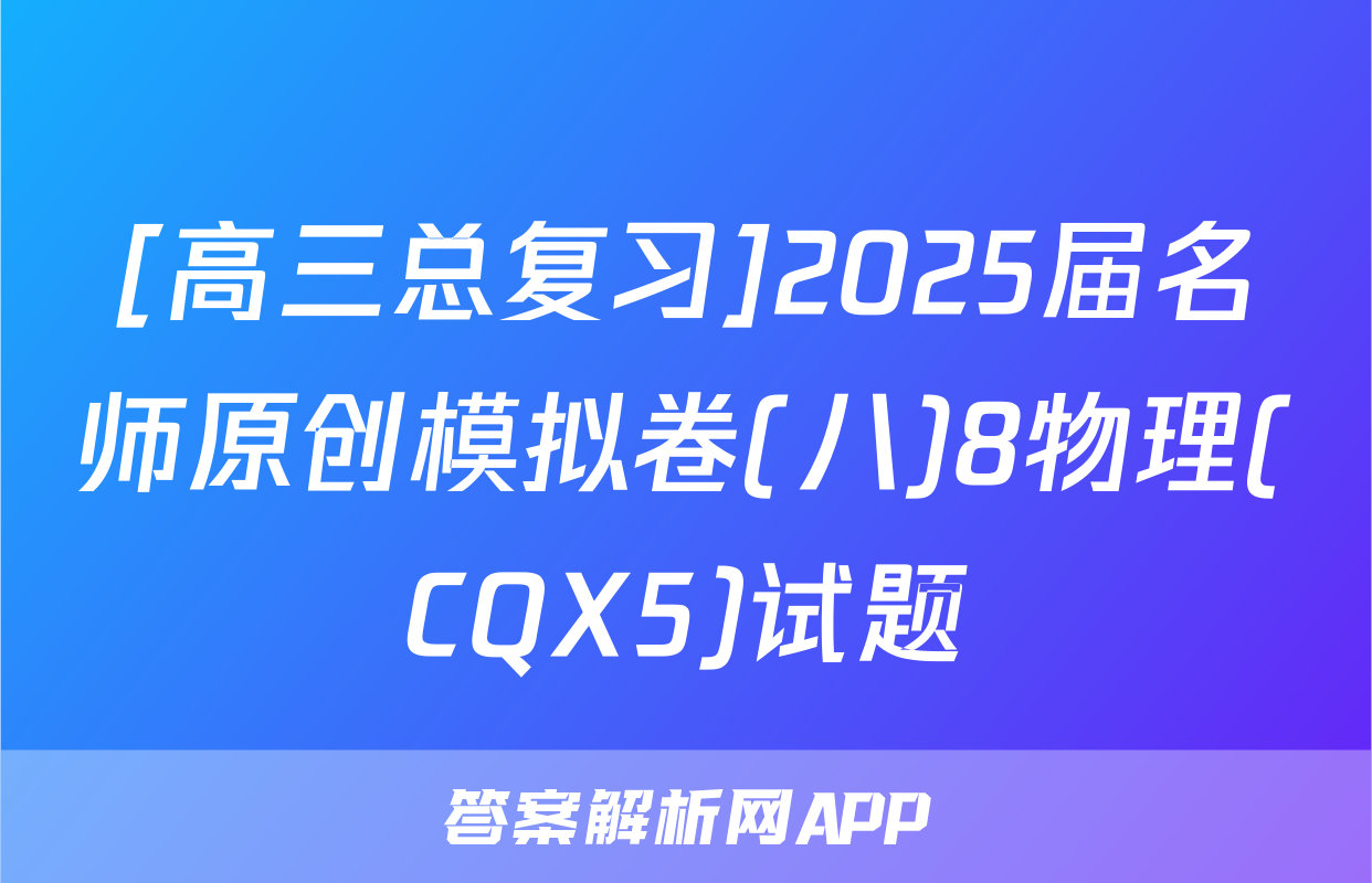 [高三总复习]2025届名师原创模拟卷(八)8物理(CQX5)试题