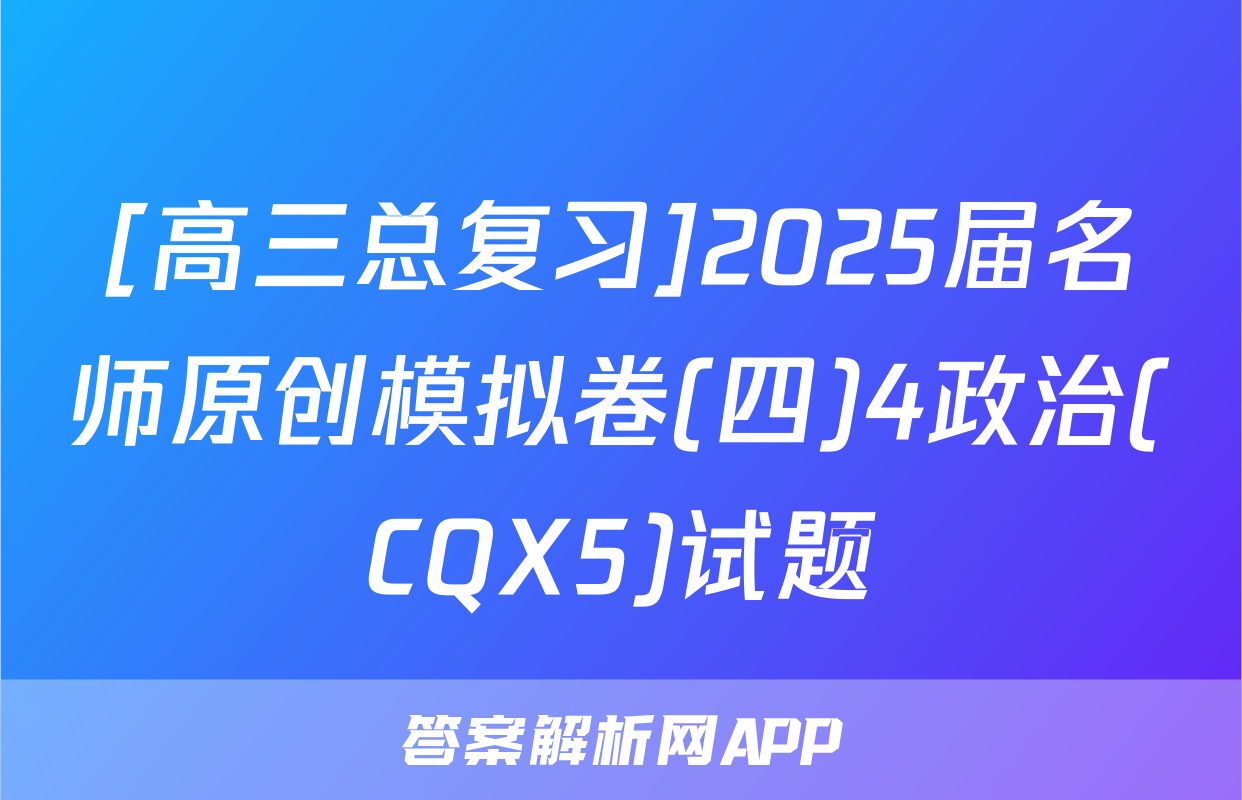 [高三总复习]2025届名师原创模拟卷(四)4政治(CQX5)试题
