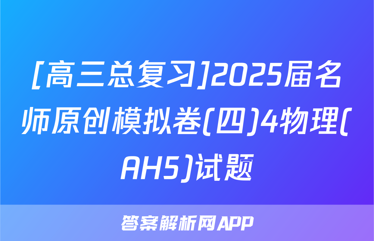 [高三总复习]2025届名师原创模拟卷(四)4物理(AH5)试题