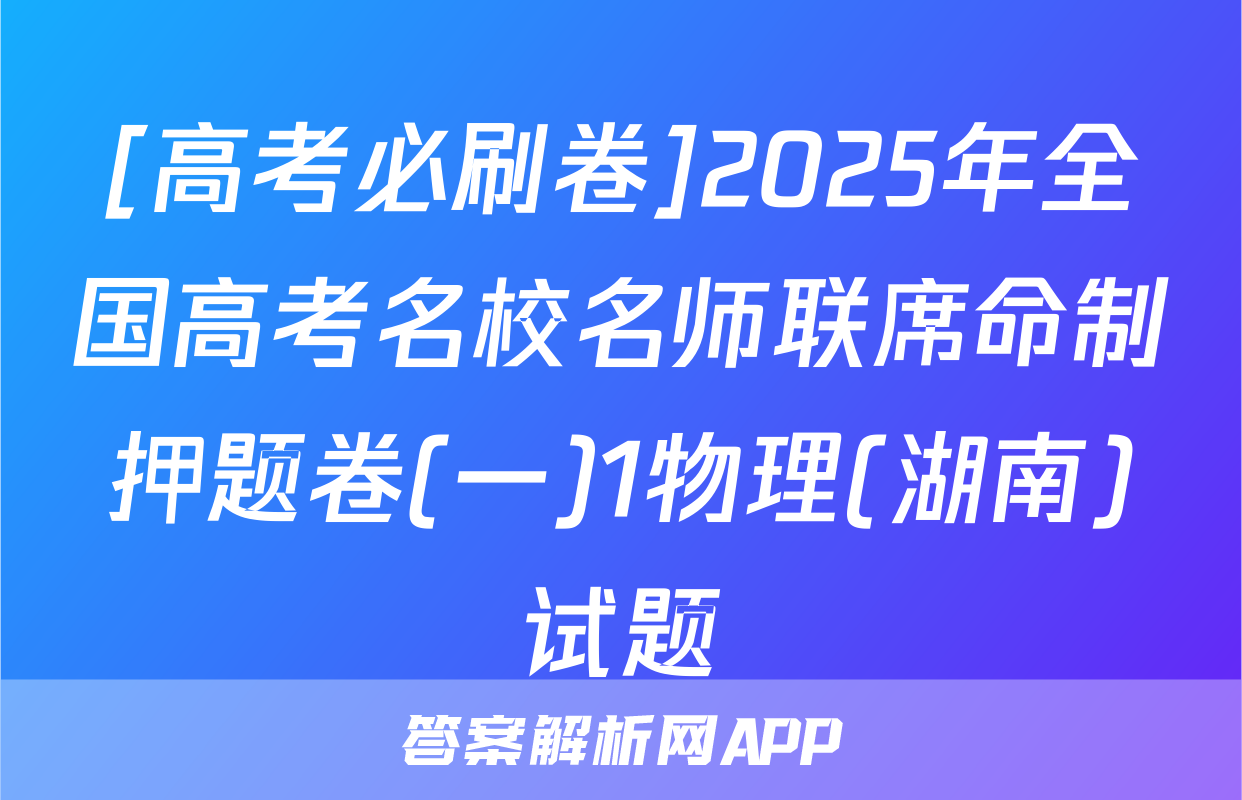 [高考必刷卷]2025年全国高考名校名师联席命制押题卷(一)1物理(湖南)试题