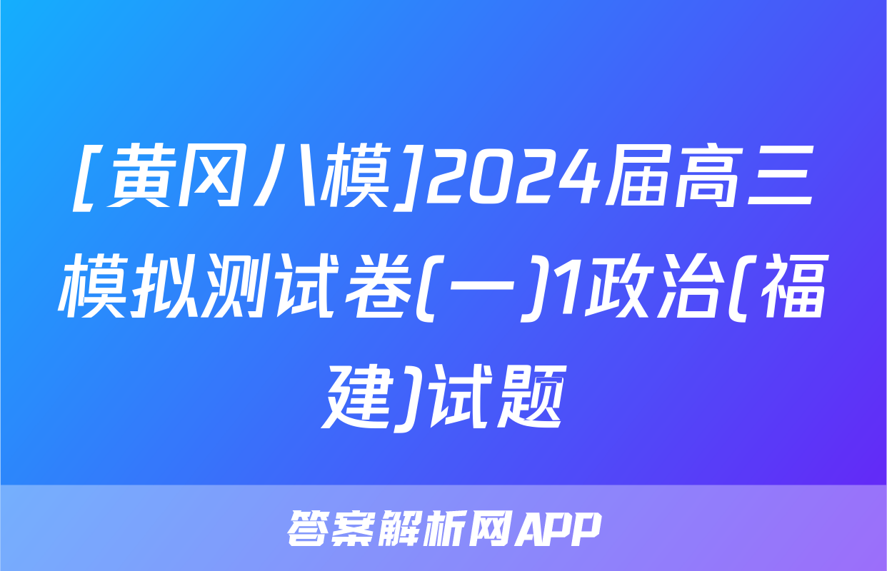 [黄冈八模]2024届高三模拟测试卷(一)1政治(福建)试题
