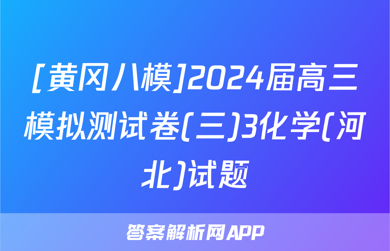 [黄冈八模]2024届高三模拟测试卷(三)3化学(河北)试题