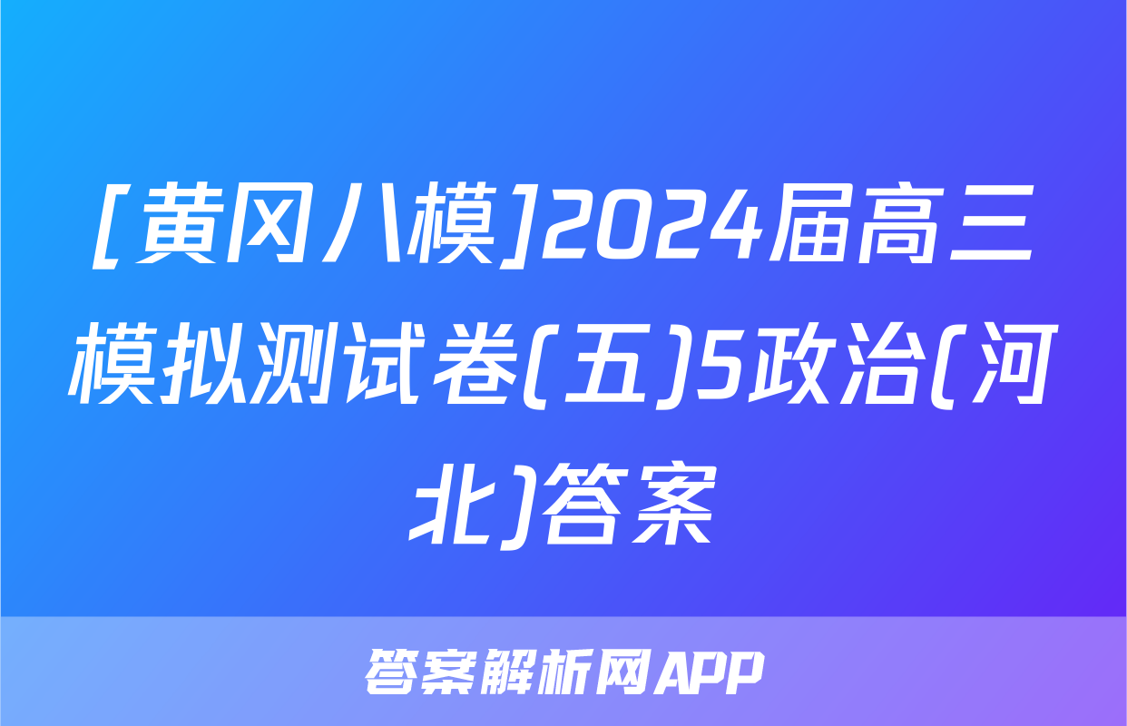 [黄冈八模]2024届高三模拟测试卷(五)5政治(河北)答案