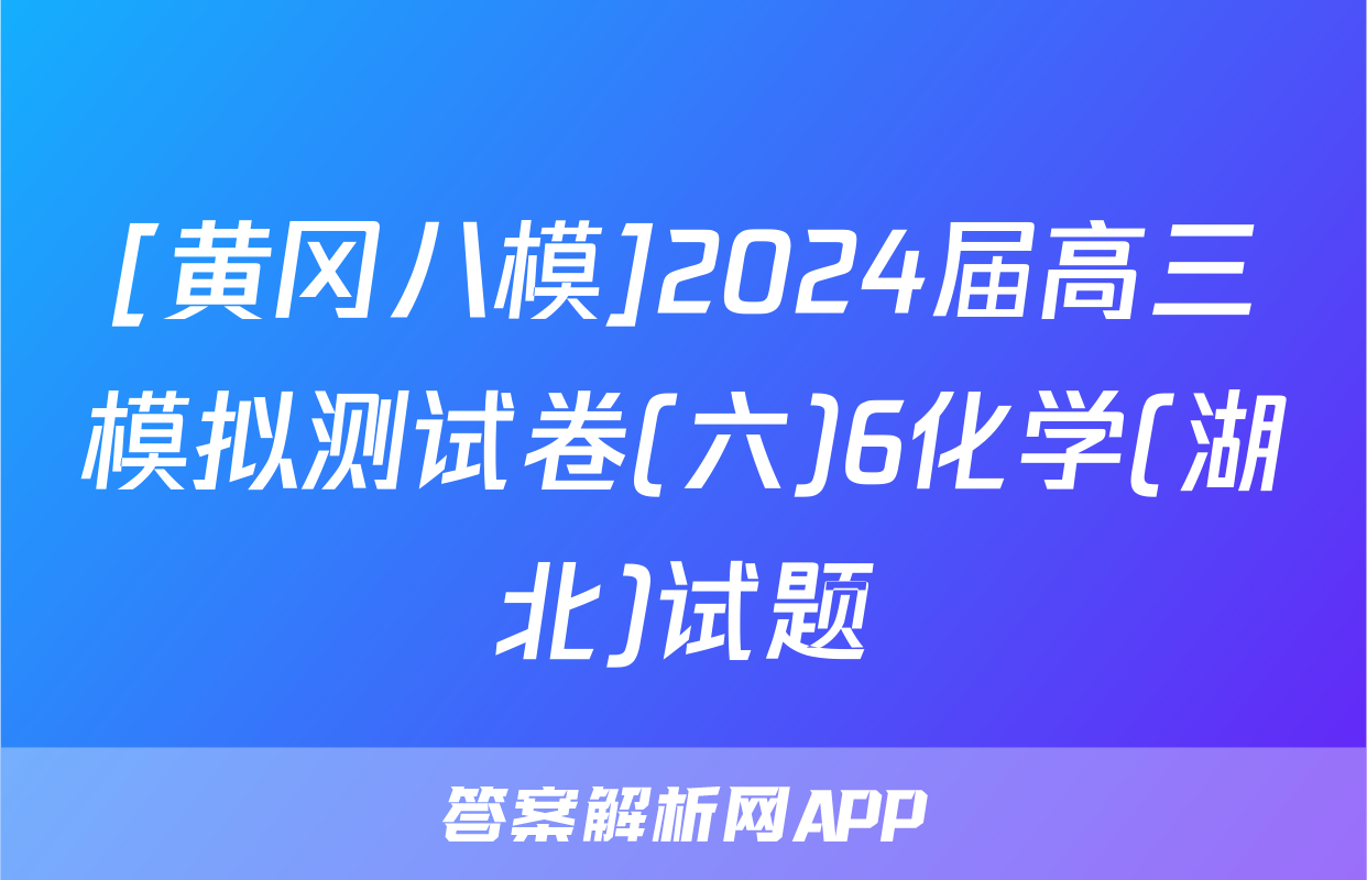 [黄冈八模]2024届高三模拟测试卷(六)6化学(湖北)试题