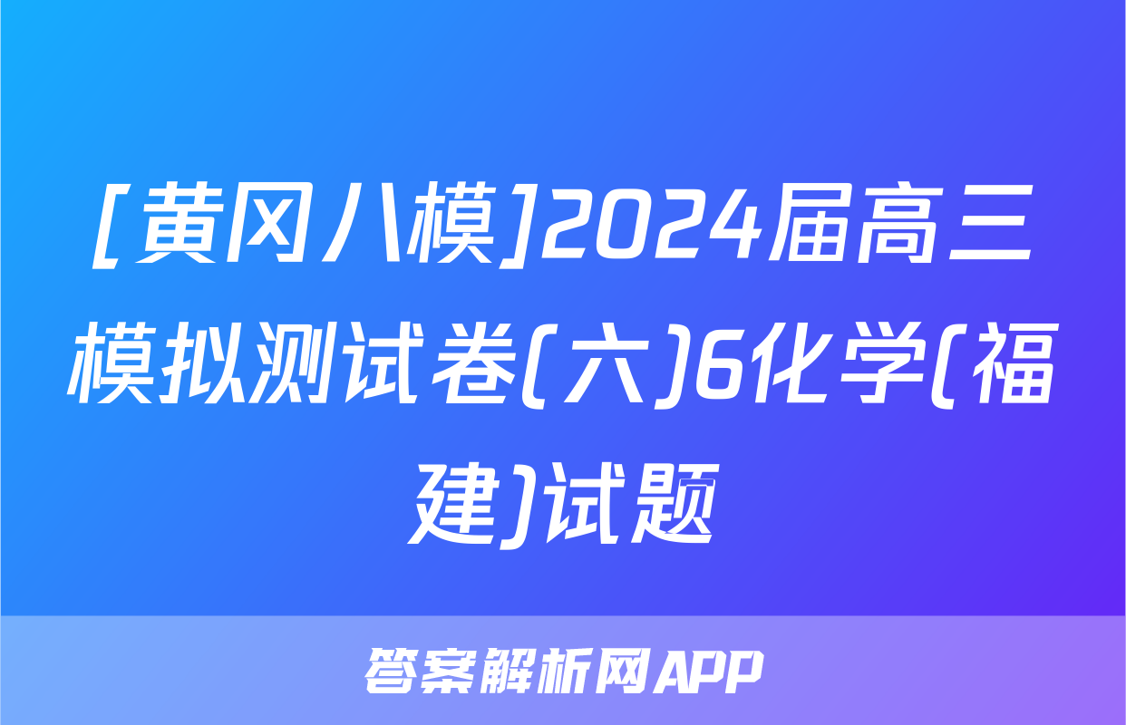 [黄冈八模]2024届高三模拟测试卷(六)6化学(福建)试题
