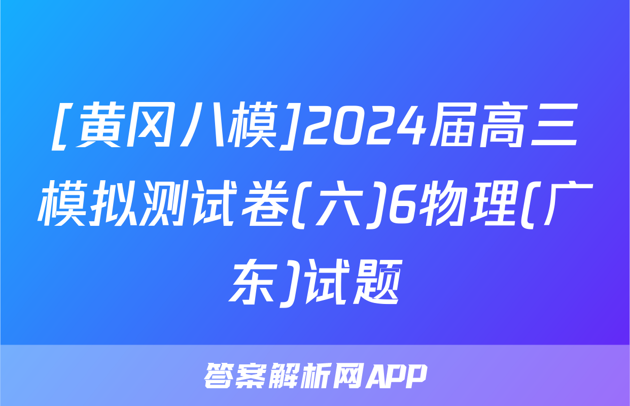[黄冈八模]2024届高三模拟测试卷(六)6物理(广东)试题