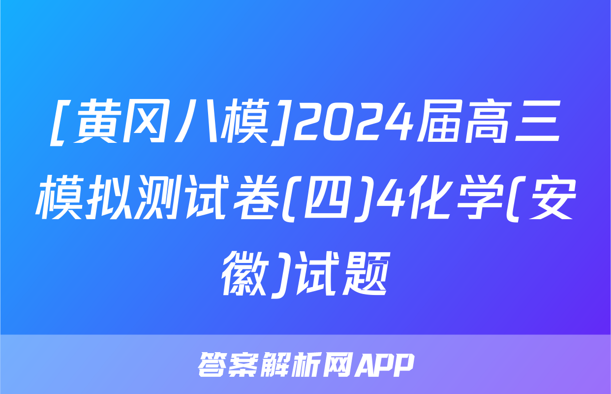 [黄冈八模]2024届高三模拟测试卷(四)4化学(安徽)试题