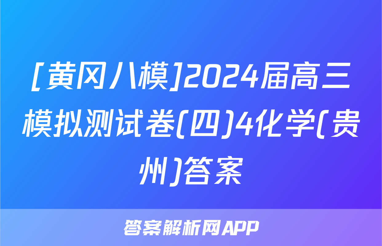 [黄冈八模]2024届高三模拟测试卷(四)4化学(贵州)答案