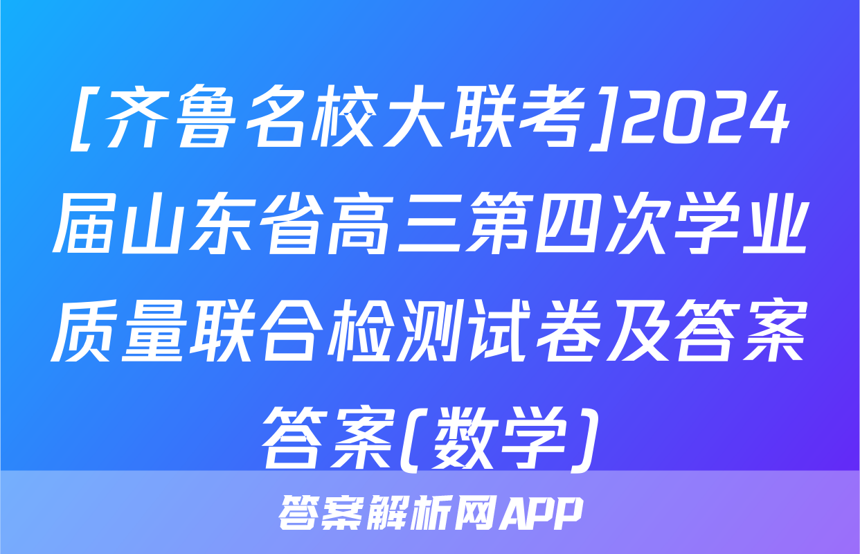 [齐鲁名校大联考]2024届山东省高三第四次学业质量联合检测试卷及答案答案(数学)