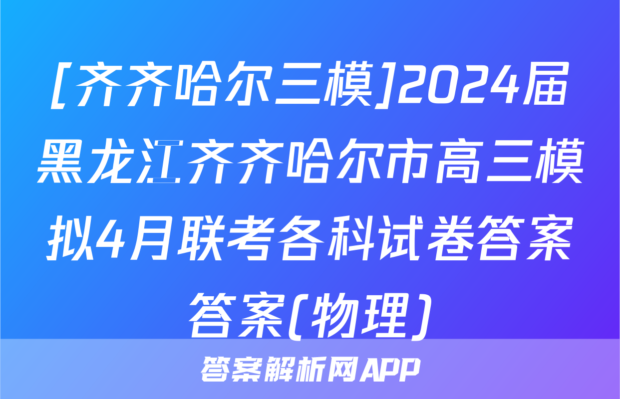 [齐齐哈尔三模]2024届黑龙江齐齐哈尔市高三模拟4月联考各科试卷答案答案(物理)