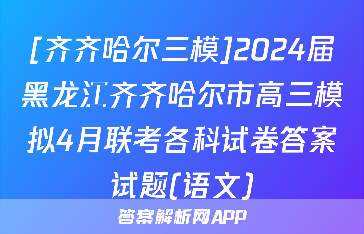 [齐齐哈尔三模]2024届黑龙江齐齐哈尔市高三模拟4月联考各科试卷答案试题(语文)