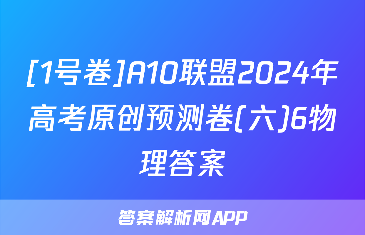 [1号卷]A10联盟2024年高考原创预测卷(六)6物理答案