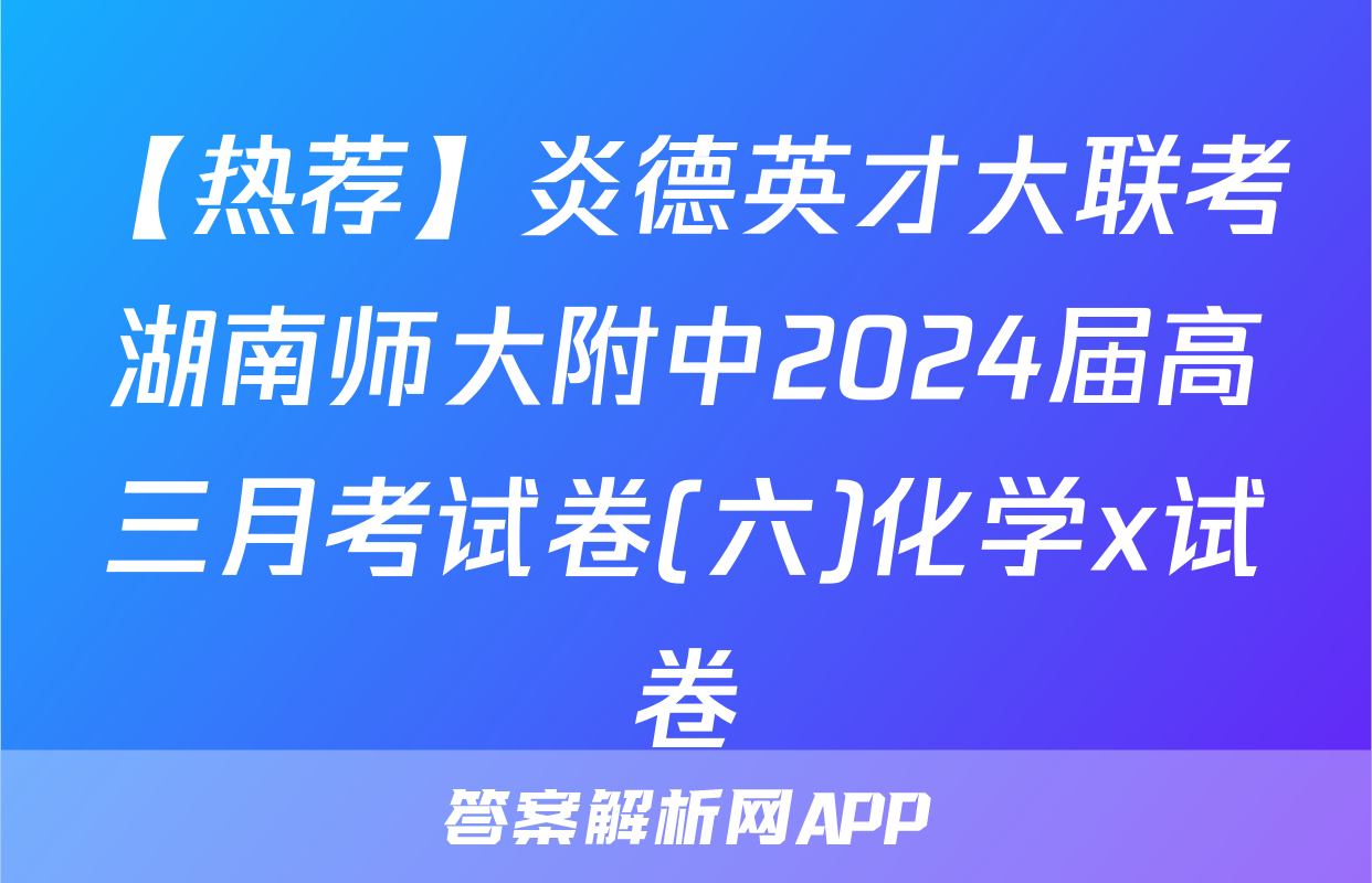 【热荐】炎德英才大联考湖南师大附中2024届高三月考试卷(六)化学x试卷