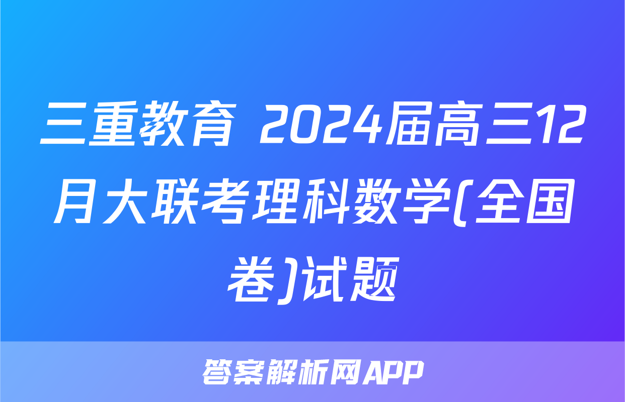 三重教育 2024届高三12月大联考理科数学(全国卷)试题