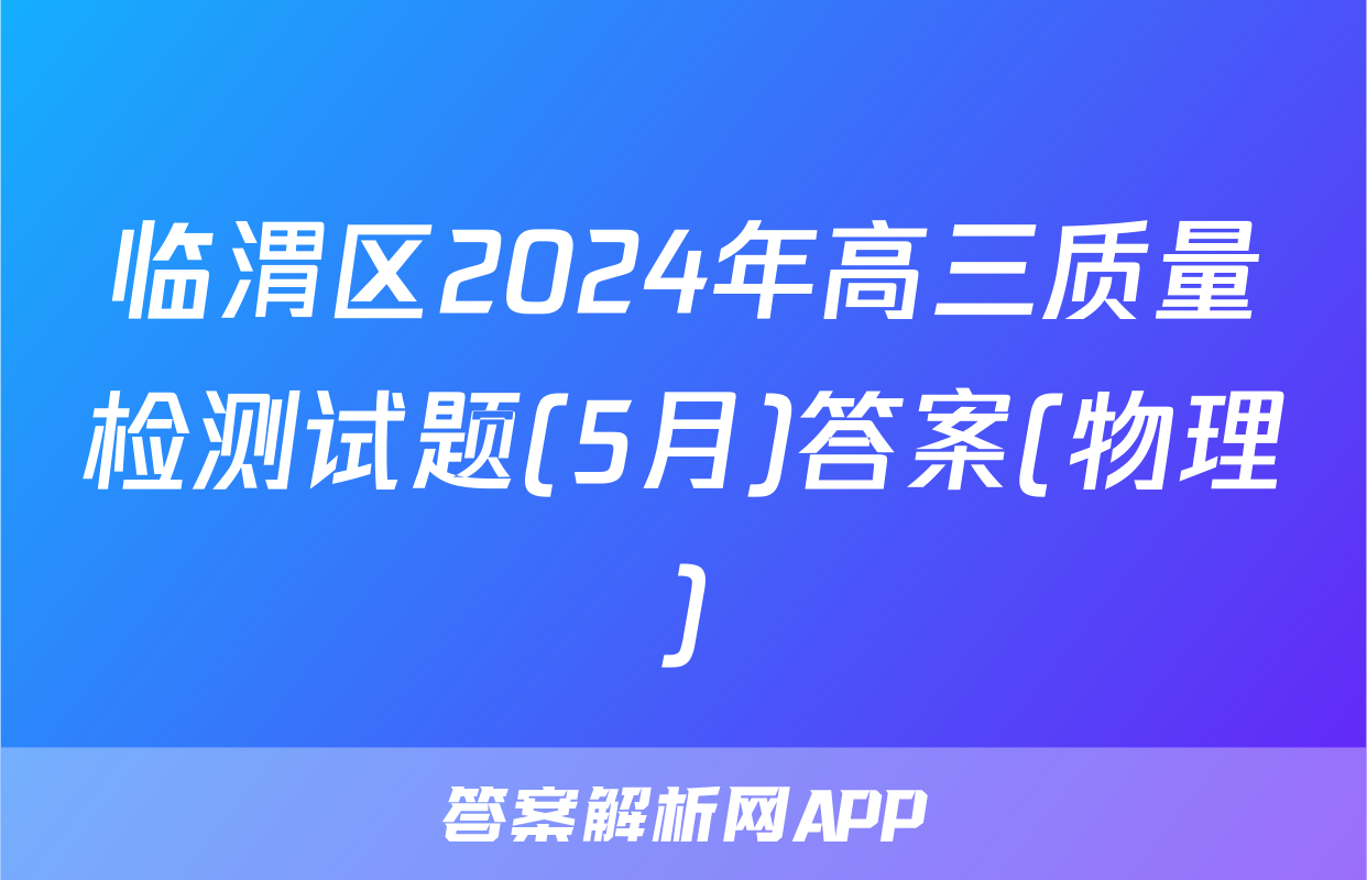 临渭区2024年高三质量检测试题(5月)答案(物理)