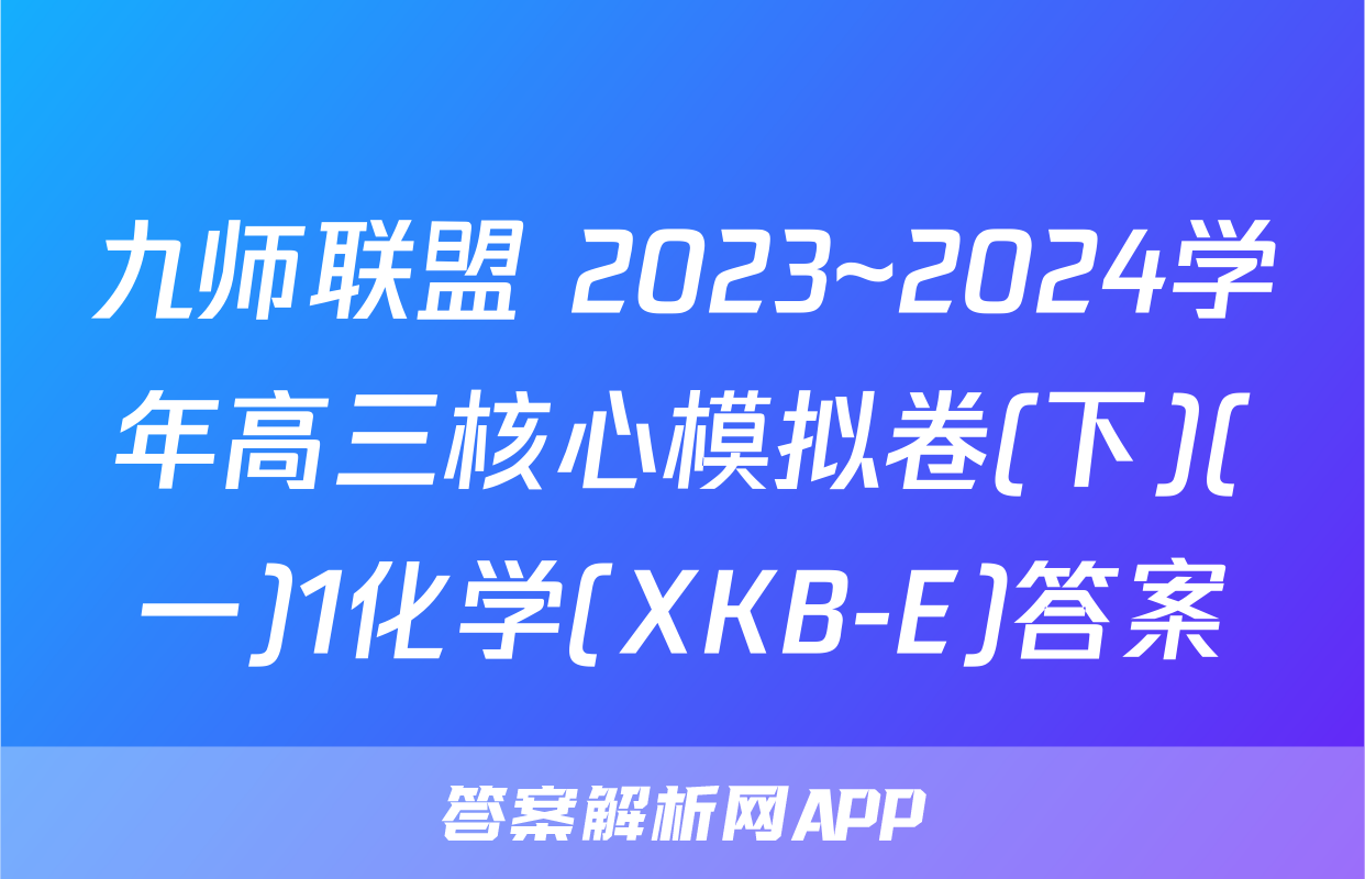 九师联盟 2023~2024学年高三核心模拟卷(下)(一)1化学(XKB-E)答案