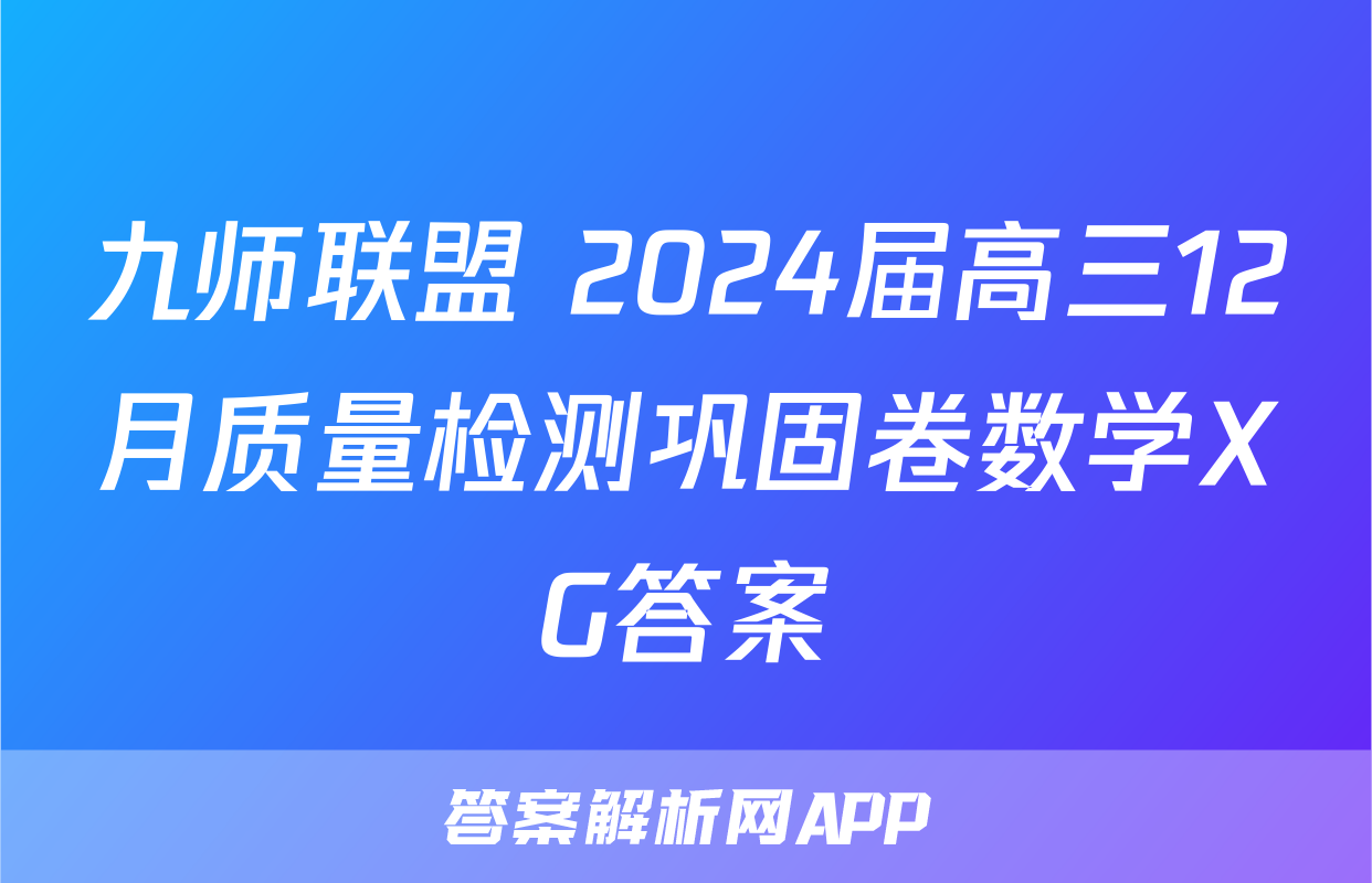 九师联盟 2024届高三12月质量检测巩固卷数学XG答案