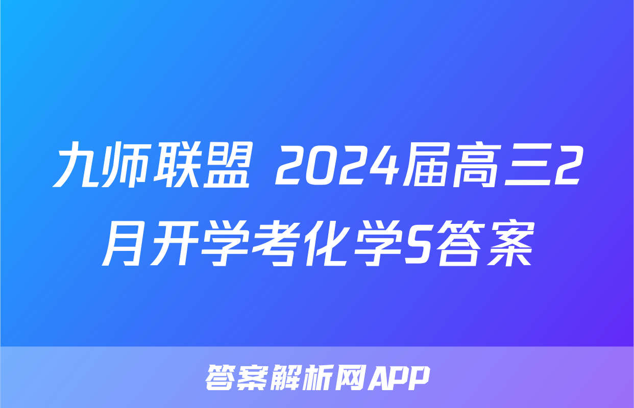 九师联盟 2024届高三2月开学考化学S答案