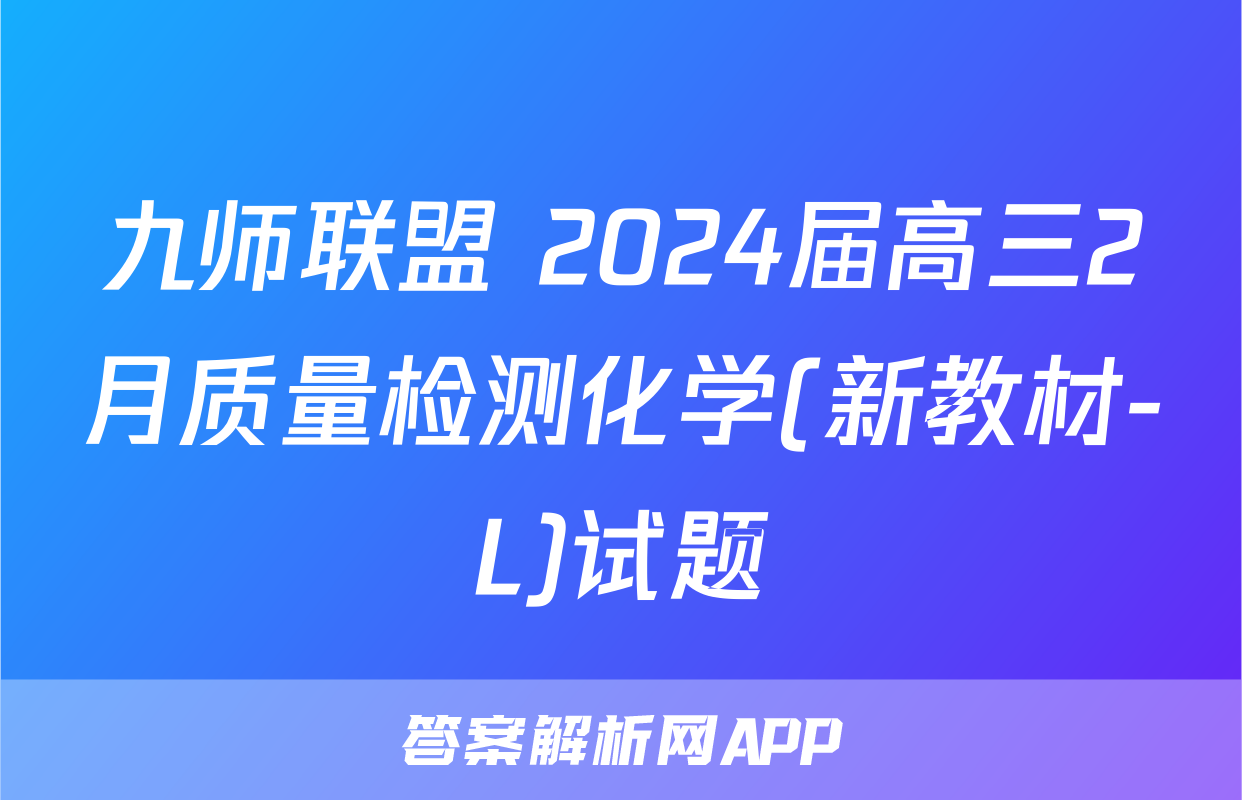 九师联盟 2024届高三2月质量检测化学(新教材-L)试题